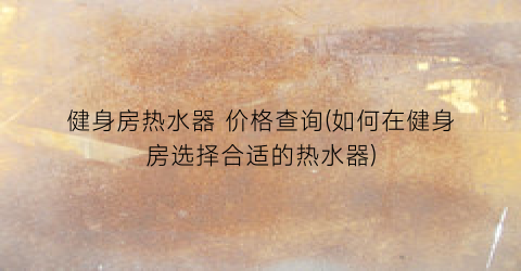 健身房热水器 价格查询(如何在健身房选择合适的热水器)